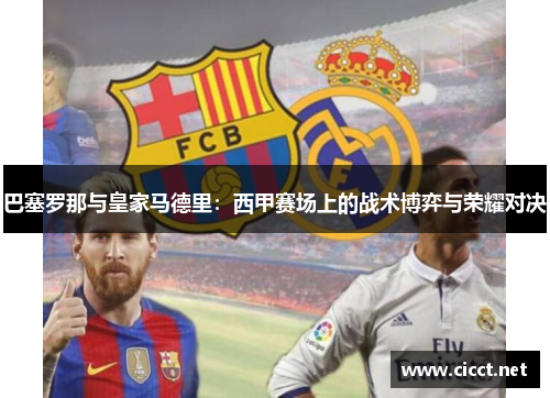 巴塞罗那与皇家马德里：西甲赛场上的战术博弈与荣耀对决