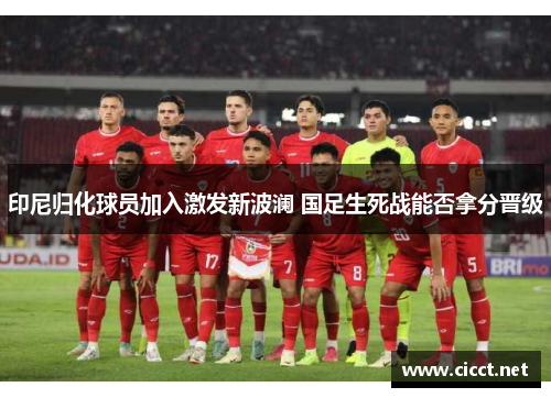 印尼归化球员加入激发新波澜 国足生死战能否拿分晋级