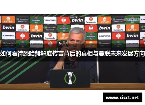 如何看待滕哈赫解雇传言背后的真相与曼联未来发展方向