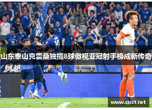 山东泰山克雷桑独揽8球傲视亚冠射手榜成新传奇
