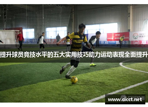 提升球员竞技水平的五大实用技巧助力运动表现全面提升
