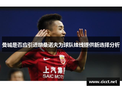 曼城是否应引进胡桑诺夫为球队锋线提供新选择分析