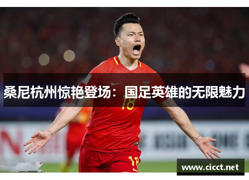 桑尼杭州惊艳登场：国足英雄的无限魅力