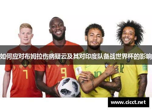 如何应对布姆拉伤病疑云及其对印度队备战世界杯的影响