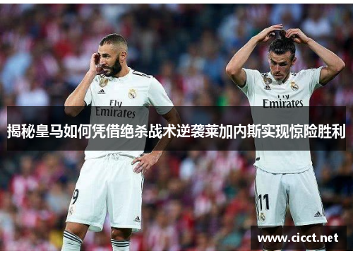 揭秘皇马如何凭借绝杀战术逆袭莱加内斯实现惊险胜利