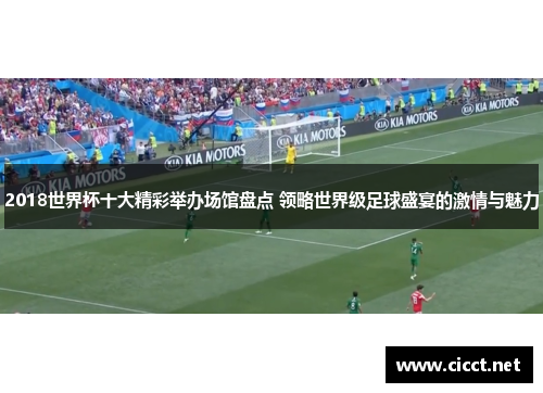 2018世界杯十大精彩举办场馆盘点 领略世界级足球盛宴的激情与魅力