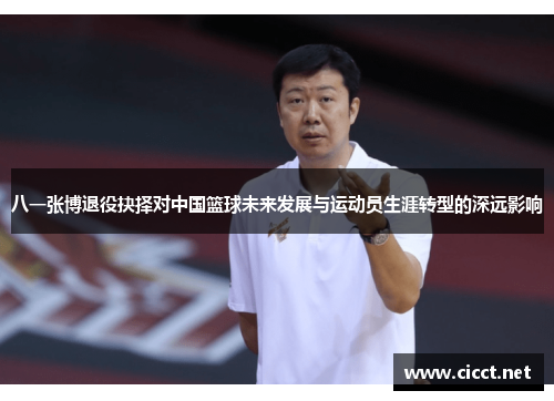 八一张博退役抉择对中国篮球未来发展与运动员生涯转型的深远影响