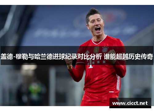 盖德-穆勒与哈兰德进球纪录对比分析 谁能超越历史传奇