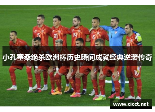 小孔塞桑绝杀欧洲杯历史瞬间成就经典逆袭传奇