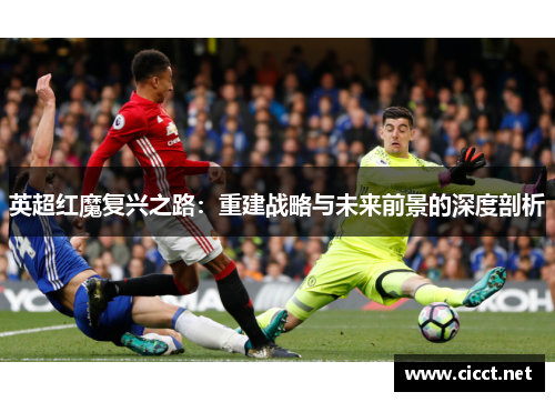 英超红魔复兴之路：重建战略与未来前景的深度剖析