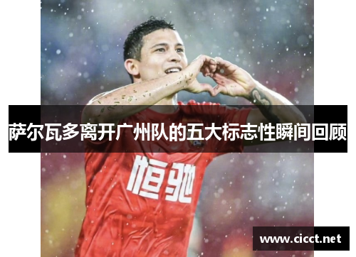 萨尔瓦多离开广州队的五大标志性瞬间回顾