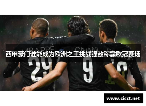 西甲豪门谁能成为欧洲之王挑战强敌称霸欧冠赛场