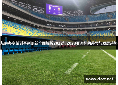 从筹办变革到赛制创新全面解析2022与2023亚洲杯的差异与发展趋势