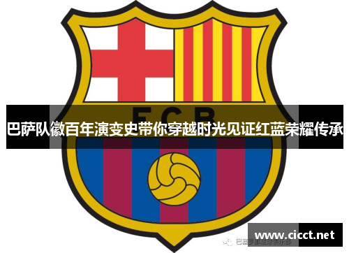 巴萨队徽百年演变史带你穿越时光见证红蓝荣耀传承