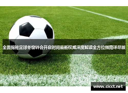 全面揭秘足球冬窗转会开启时间最新权威深度解读全方位指南详尽版