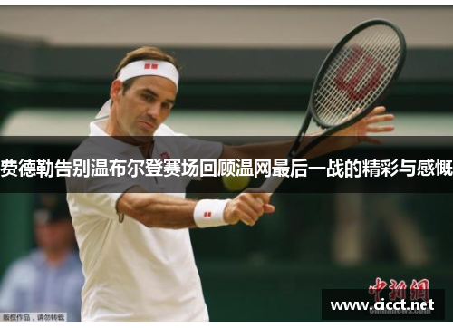 费德勒告别温布尔登赛场回顾温网最后一战的精彩与感慨