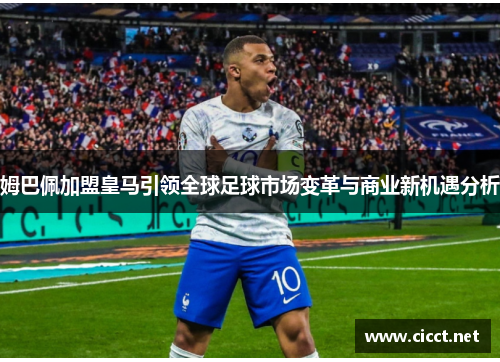 姆巴佩加盟皇马引领全球足球市场变革与商业新机遇分析