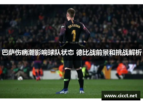 巴萨伤病潮影响球队状态 德比战前景和挑战解析