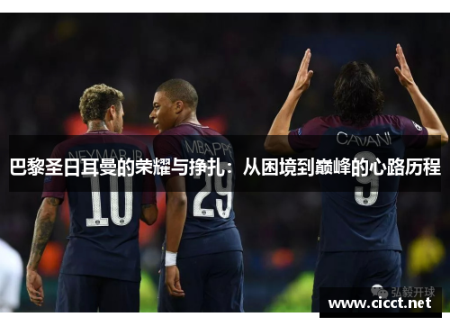 巴黎圣日耳曼的荣耀与挣扎：从困境到巅峰的心路历程