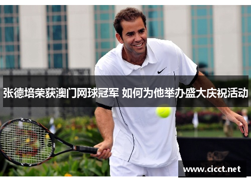 张德培荣获澳门网球冠军 如何为他举办盛大庆祝活动