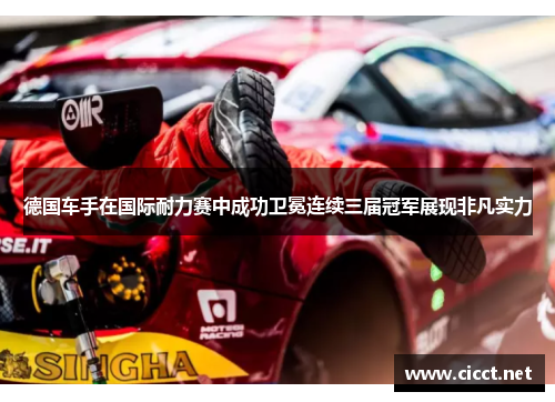 德国车手在国际耐力赛中成功卫冕连续三届冠军展现非凡实力