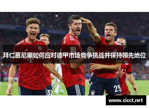 拜仁慕尼黑如何应对德甲市场竞争挑战并保持领先地位