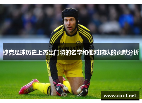 捷克足球历史上杰出门将的名字和他对球队的贡献分析