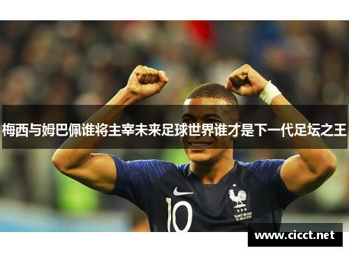 梅西与姆巴佩谁将主宰未来足球世界谁才是下一代足坛之王